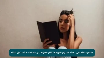 الانفراد النفسي.. هذه الأبراج الأربعة تختار العزلة بدل علاقات لا تستحق الثقة